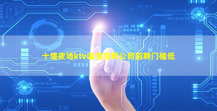 十堰夜场ktv诚信招聘公司招聘门槛低
