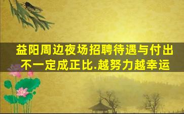 益阳周边夜场招聘待遇与付出不一定成正比.越努力越幸运